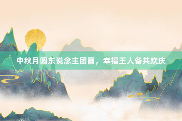 中秋月圆东说念主团圆，幸福王人备共欢庆