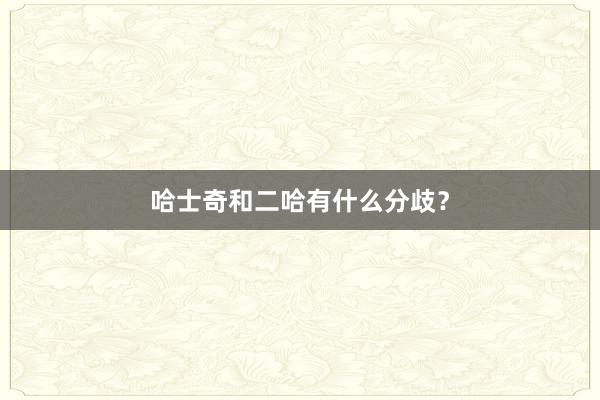 哈士奇和二哈有什么分歧？