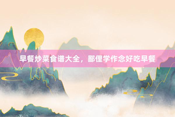 早餐炒菜食谱大全，鄙俚学作念好吃早餐
